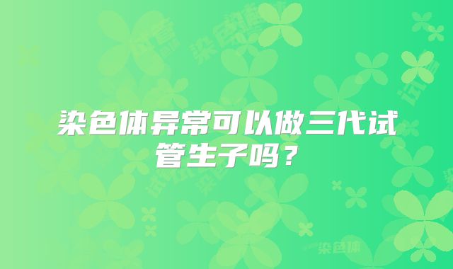 染色体异常可以做三代试管生子吗？