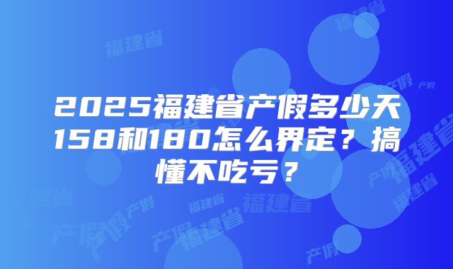 2025福建省产假多少天158和180怎么界定？搞懂不吃亏？