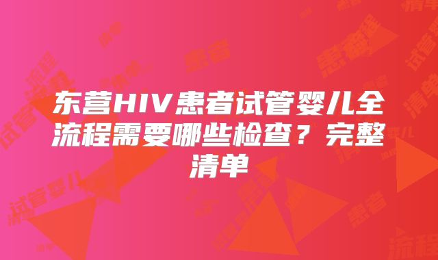 东营HIV患者试管婴儿全流程需要哪些检查？完整清单