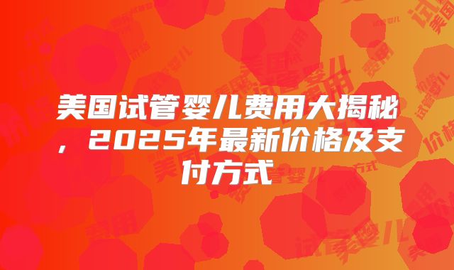 美国试管婴儿费用大揭秘，2025年最新价格及支付方式