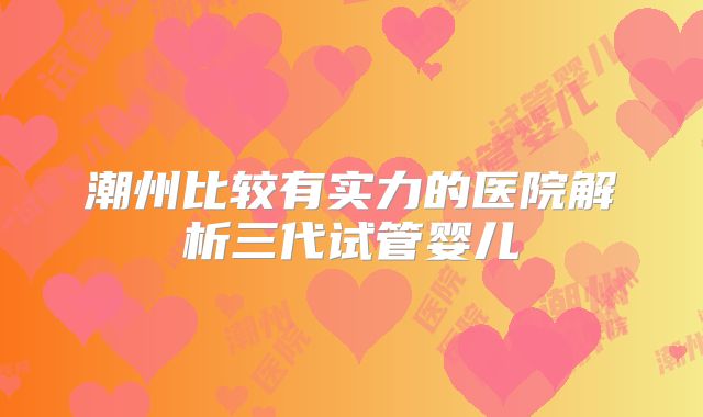 潮州比较有实力的医院解析三代试管婴儿