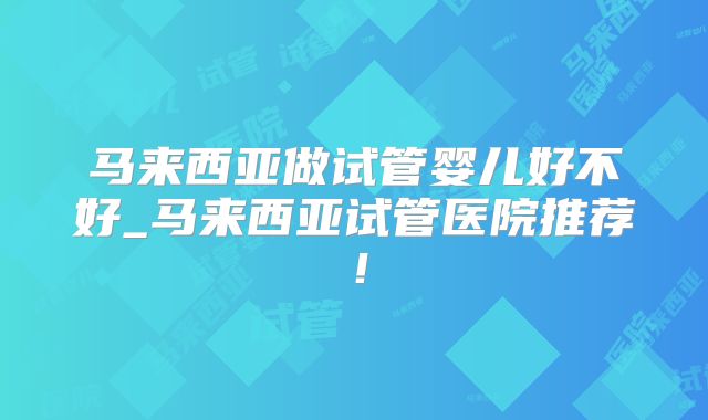 马来西亚做试管婴儿好不好_马来西亚试管医院推荐！