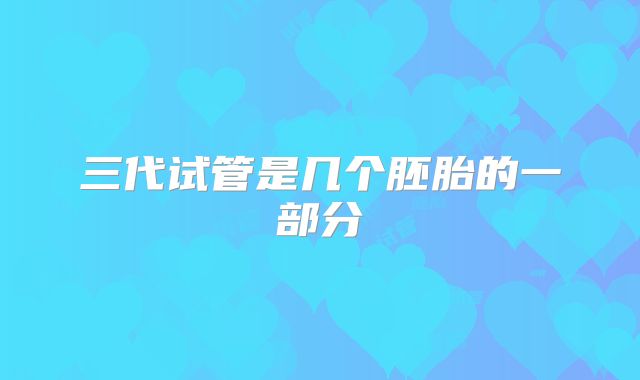 三代试管是几个胚胎的一部分