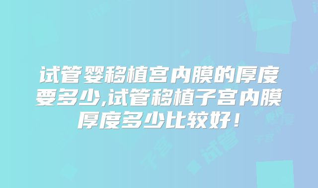 试管婴移植宫内膜的厚度要多少,试管移植子宫内膜厚度多少比较好！