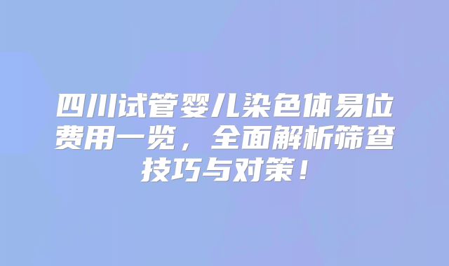 四川试管婴儿染色体易位费用一览，全面解析筛查技巧与对策！