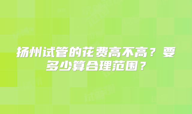 扬州试管的花费高不高？要多少算合理范围？