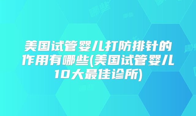 美国试管婴儿打防排针的作用有哪些(美国试管婴儿10大最佳诊所)