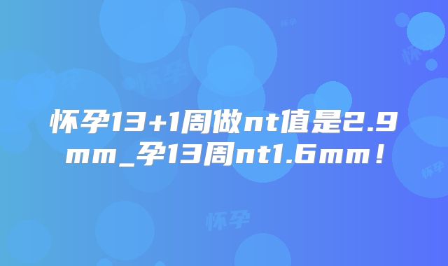 怀孕13+1周做nt值是2.9mm_孕13周nt1.6mm!