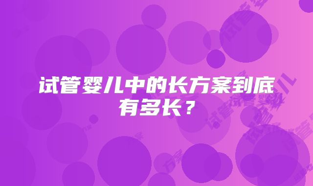 试管婴儿中的长方案到底有多长？