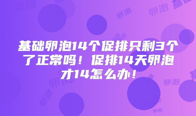 基础卵泡14个促排只剩3个了正常吗！促排14天卵泡才14怎么办！