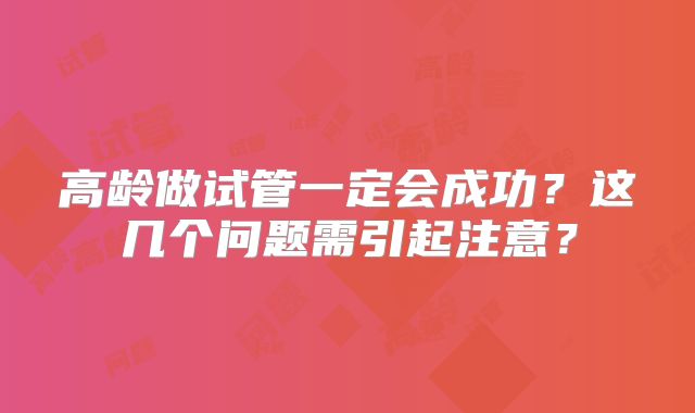 高龄做试管一定会成功？这几个问题需引起注意？