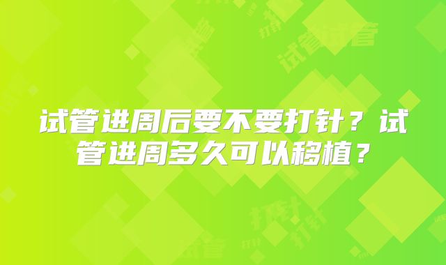 试管进周后要不要打针？试管进周多久可以移植？
