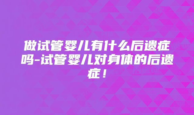做试管婴儿有什么后遗症吗-试管婴儿对身体的后遗症！