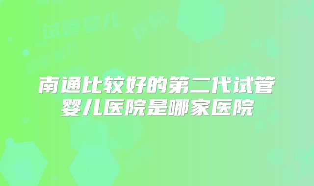 南通比较好的第二代试管婴儿医院是哪家医院