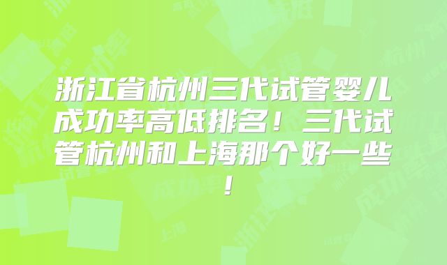 浙江省杭州三代试管婴儿成功率高低排名!三代试管杭州和上海那个好一些!