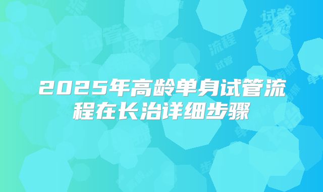 2025年高龄单身试管流程在长治详细步骤