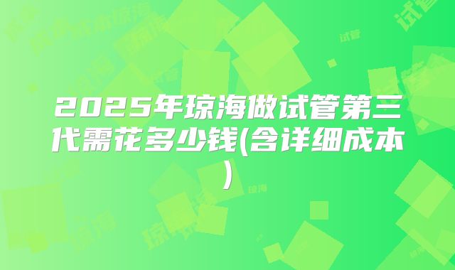 2025年琼海做试管第三代需花多少钱(含详细成本)
