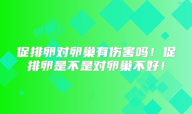 促排卵对卵巢有伤害吗！促排卵是不是对卵巢不好！