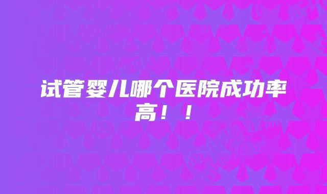 试管婴儿哪个医院成功率高！！