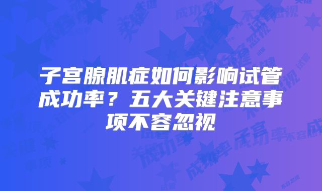 子宫腺肌症如何影响试管成功率？五大关键注意事项不容忽视