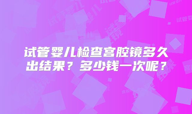 试管婴儿检查宫腔镜多久出结果？多少钱一次呢？