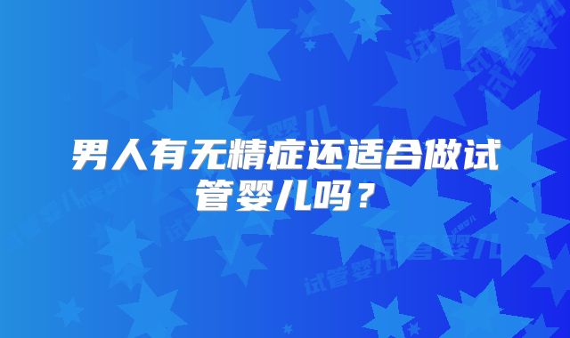 男人有无精症还适合做试管婴儿吗？