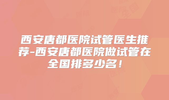 西安唐都医院试管医生推荐-西安唐都医院做试管在全国排多少名！