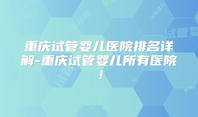 重庆试管婴儿医院排名详解-重庆试管婴儿所有医院！