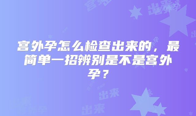 宫外孕怎么检查出来的,最简单一招辨别是不是宫外孕?