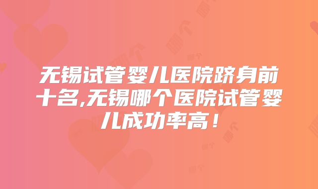 无锡试管婴儿医院跻身前十名,无锡哪个医院试管婴儿成功率高！