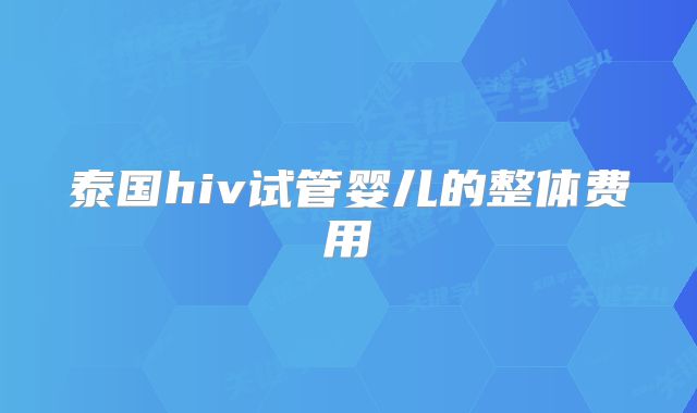泰国hiv试管婴儿的整体费用