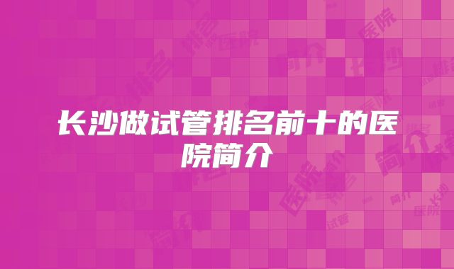 长沙做试管排名前十的医院简介
