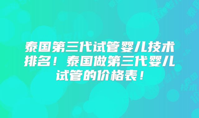 泰国第三代试管婴儿技术排名！泰国做第三代婴儿试管的价格表！