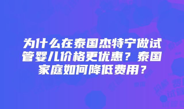 为什么在泰国杰特宁做试管婴儿价格更优惠？泰国家庭如何降低费用？