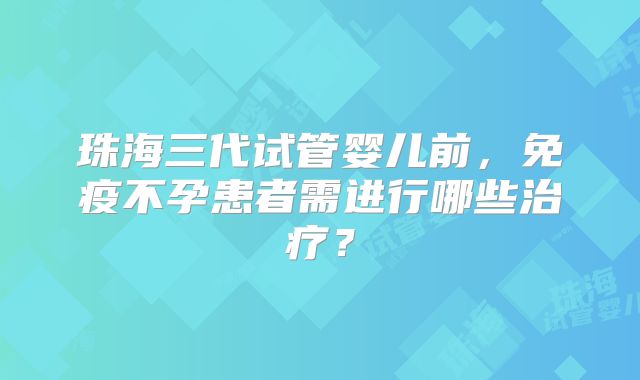 珠海三代试管婴儿前，免疫不孕患者需进行哪些治疗？