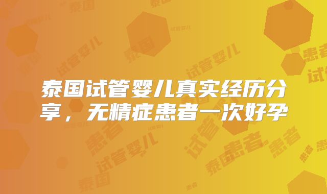 泰国试管婴儿真实经历分享，无精症患者一次好孕