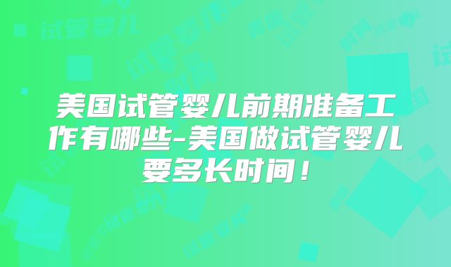 美国试管婴儿前期准备工作有哪些-美国做试管婴儿要多长时间！