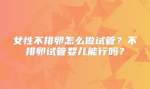 女性不排卵怎么做试管?不排卵试管婴儿能行吗?