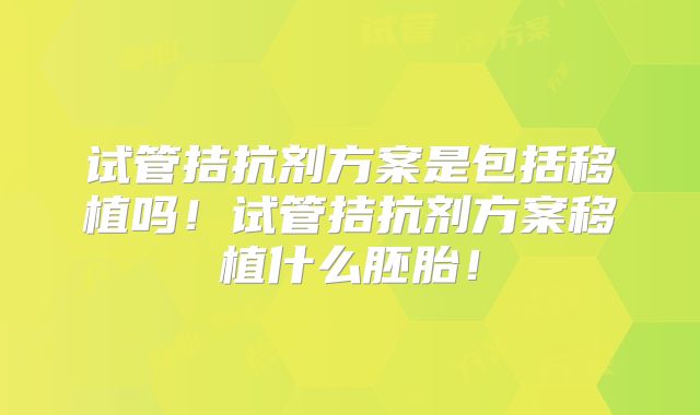 试管拮抗剂方案是包括移植吗！试管拮抗剂方案移植什么胚胎！
