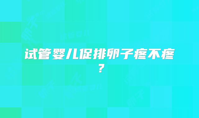 试管婴儿促排卵子疼不疼？