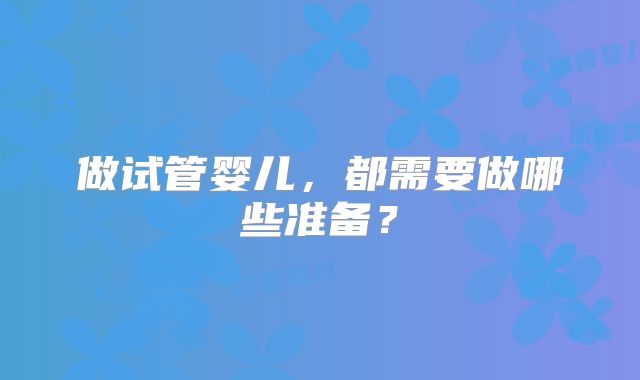 做试管婴儿，都需要做哪些准备？