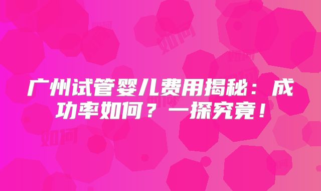 广州试管婴儿费用揭秘：成功率如何？一探究竟！