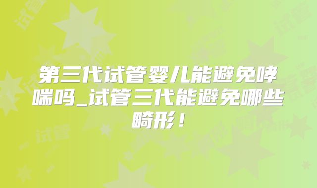 第三代试管婴儿能避免哮喘吗_试管三代能避免哪些畸形！