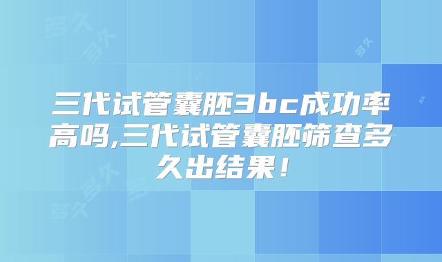 三代试管囊胚3bc成功率高吗,三代试管囊胚筛查多久出结果！