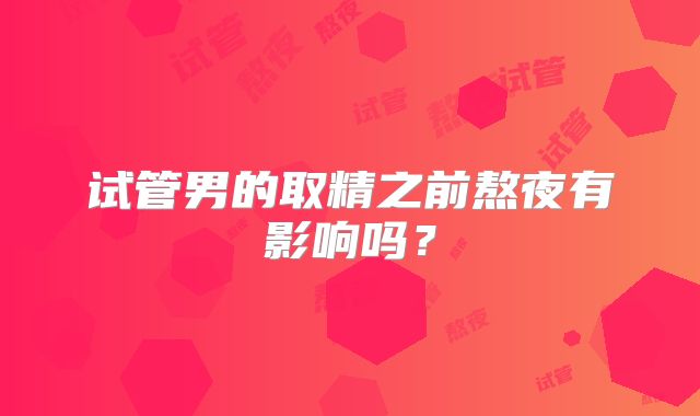 试管男的取精之前熬夜有影响吗?