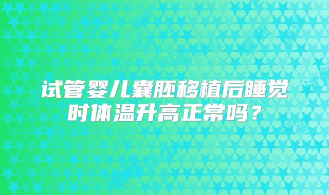 试管婴儿囊胚移植后睡觉时体温升高正常吗？