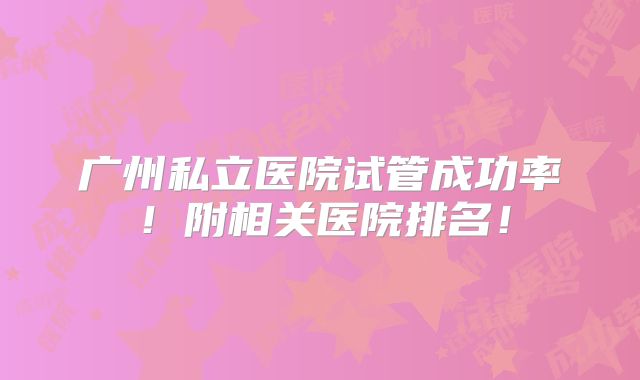 广州私立医院试管成功率！附相关医院排名！