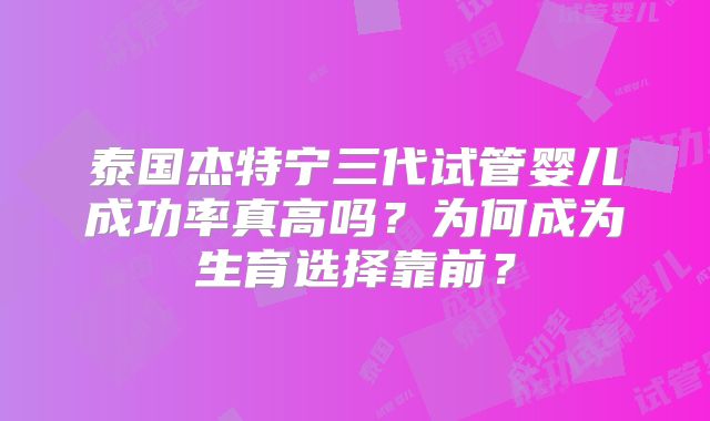 泰国杰特宁三代试管婴儿成功率真高吗？为何成为生育选择靠前？
