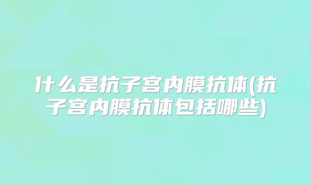 什么是抗子宫内膜抗体(抗子宫内膜抗体包括哪些)