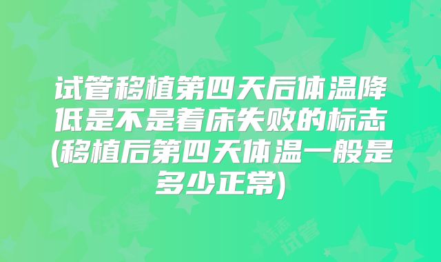 试管移植第四天后体温降低是不是着床失败的标志(移植后第四天体温一般是多少正常)